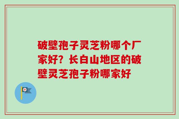 破壁孢子灵芝粉哪个厂家好？长白山地区的破壁灵芝孢子粉哪家好