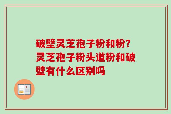 破壁灵芝孢子粉和粉？灵芝孢子粉头道粉和破壁有什么区别吗