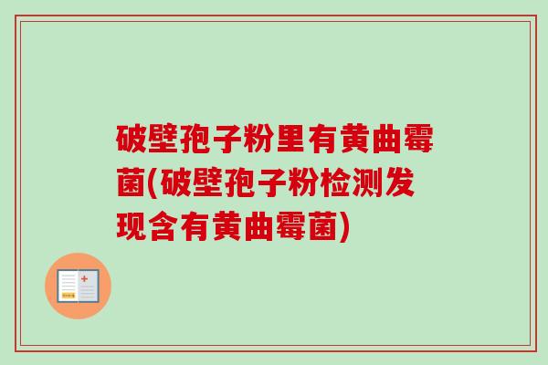 破壁孢子粉里有黄曲霉菌(破壁孢子粉检测发现含有黄曲霉菌) 破壁孢子粉里有黄曲霉菌(破壁孢子粉检测发现含有黄曲霉菌)