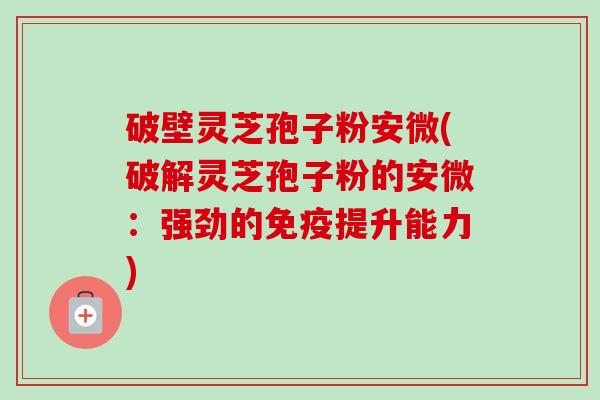 破壁灵芝孢子粉安微(破解灵芝孢子粉的安微:强劲的免疫提升能力) 破壁灵芝孢子粉安微(破解灵芝孢子粉的安微:强劲的免疫提升能力)