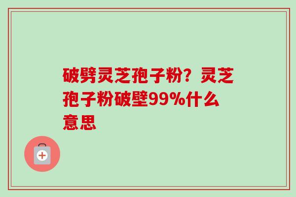 破劈灵芝孢子粉？灵芝孢子粉破壁99%什么意思