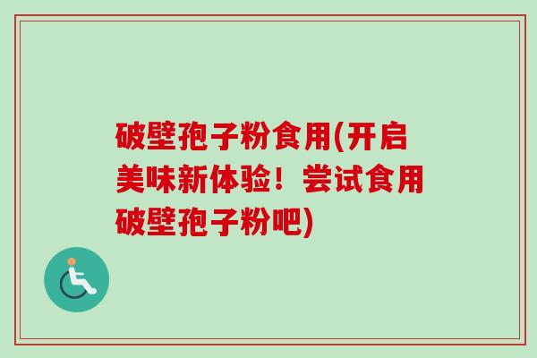 破壁孢子粉食用(开启美味新体验!尝试食用破壁孢子粉吧) 破壁孢子粉食用(开启美味新体验!尝试食用破壁孢子粉吧)