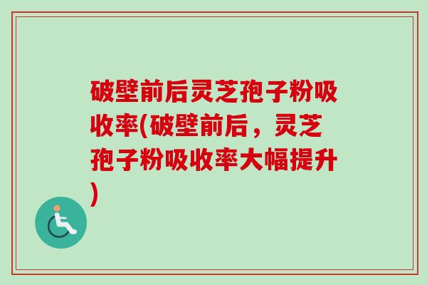 破壁前后灵芝孢子粉吸收率(破壁前后,灵芝孢子粉吸收率大幅提升) 破壁前后灵芝孢子粉吸收率(破壁前后,灵芝孢子粉吸收率大幅提升)