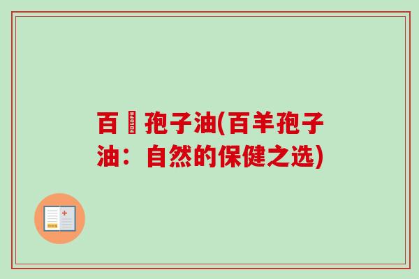 百羕孢子油(百羊孢子油:自然的保健之选) 百羕孢子油(百羊孢子油:自然的保健之选)