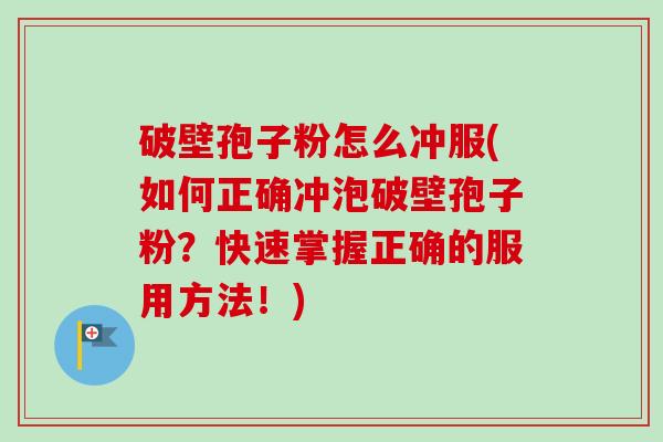 破壁孢子粉怎么冲服(如何正确冲泡破壁孢子粉?快速掌握正确的服用方法!) 破壁孢子粉怎么冲服(如何正确冲泡破壁孢子粉?快速掌握正确的服用方法!)