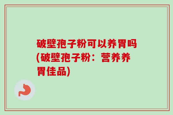 破壁孢子粉可以养胃吗(破壁孢子粉：营养养胃佳品)