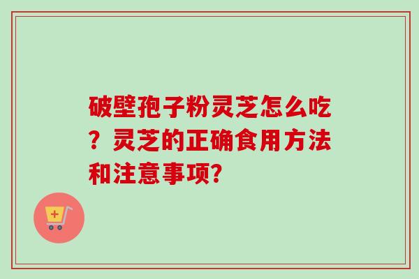 破壁孢子粉灵芝怎么吃?灵芝的正确食用方法和注意事项? 破壁孢子粉灵芝怎么吃?灵芝的正确食用方法和注意事项?