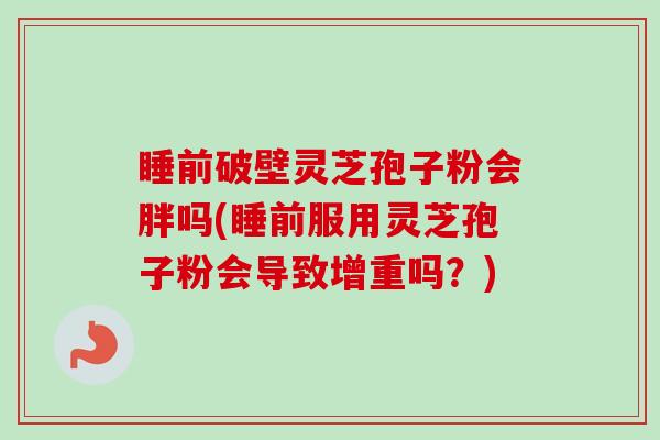 睡前破壁灵芝孢子粉会胖吗(睡前服用灵芝孢子粉会导致增重吗?) 睡前破壁灵芝孢子粉会胖吗(睡前服用灵芝孢子粉会导致增重吗?)