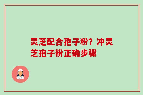 灵芝配合孢子粉？冲灵芝孢子粉正确步骤