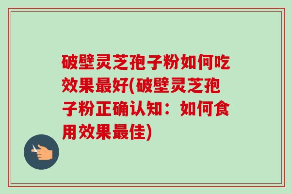 破壁灵芝孢子粉如何吃效果好(破壁灵芝孢子粉正确认知：如何食用效果佳)