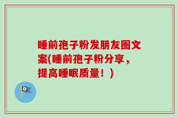 睡前孢子粉发朋友圈文案(睡前孢子粉分享，提高质量！)