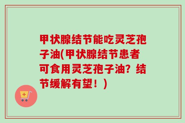 结节能吃灵芝孢子油(结节患者可食用灵芝孢子油？结节缓解有望！)