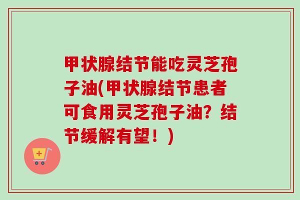 结节能吃灵芝孢子油(结节患者可食用灵芝孢子油？结节缓解有望！)