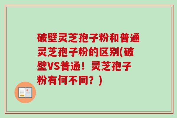 破壁灵芝孢子粉和普通灵芝孢子粉的区别(破壁VS普通!灵芝孢子粉有何不同?) 破壁灵芝孢子粉和普通灵芝孢子粉的区别(破壁VS普通!灵芝孢子粉有何不同?)