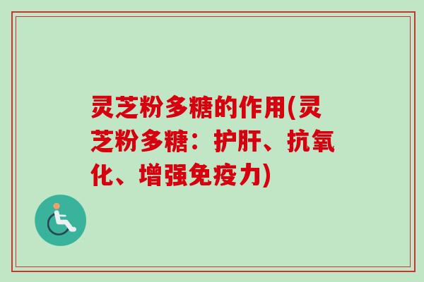 灵芝粉多糖的作用(灵芝粉多糖：、、增强免疫力)
