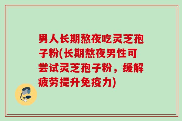 男人长期熬夜吃灵芝孢子粉(长期熬夜男性可尝试灵芝孢子粉,缓解疲劳提升免疫力) 男人长期熬夜吃灵芝孢子粉(长期熬夜男性可尝试灵芝孢子粉,缓解疲劳提升免疫力)