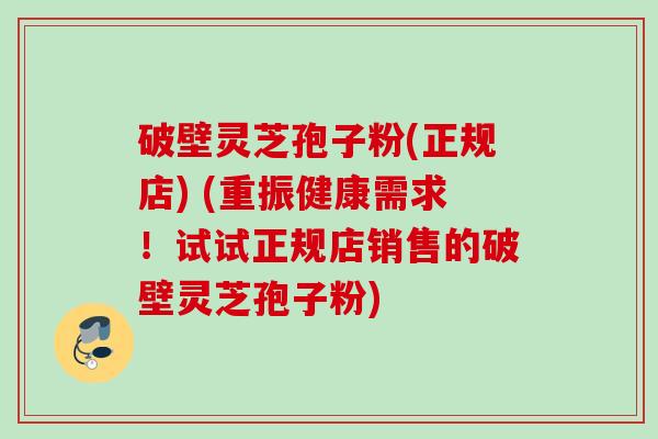 破壁灵芝孢子粉(正规店) (重振健康需求!试试正规店销售的破壁灵芝孢子粉) 破壁灵芝孢子粉(正规店) (重振健康需求!试试正规店销售的破壁灵芝孢子粉)