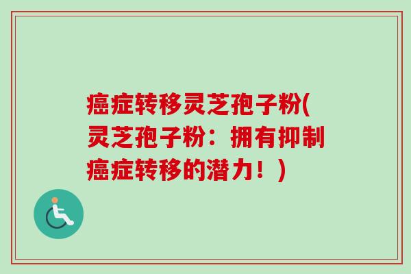 症转移灵芝孢子粉(灵芝孢子粉：拥有抑制症转移的潜力！)