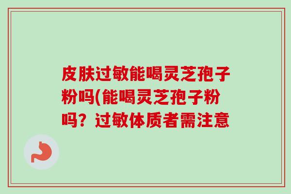 能喝灵芝孢子粉吗(能喝灵芝孢子粉吗?体质者需注意 能喝灵芝孢子粉吗(能喝灵芝孢子粉吗?体质者需注意