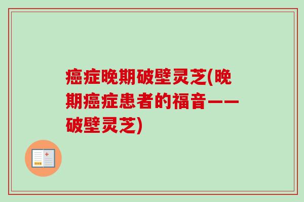 症晚期破壁灵芝(晚期症患者的福音——破壁灵芝) 症晚期破壁灵芝(晚期症患者的福音——破壁灵芝)