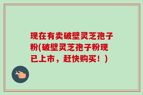 现在有卖破壁灵芝孢子粉(破壁灵芝孢子粉现已上市,赶快购买!) 现在有卖破壁灵芝孢子粉(破壁灵芝孢子粉现已上市,赶快购买!)