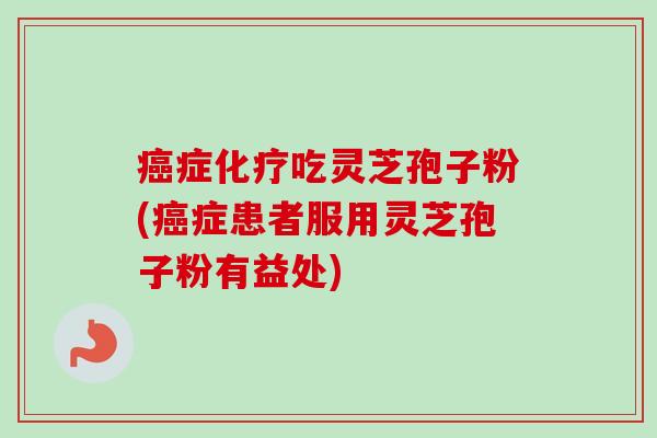 症吃灵芝孢子粉(症患者服用灵芝孢子粉有益处) 症吃灵芝孢子粉(症患者服用灵芝孢子粉有益处)