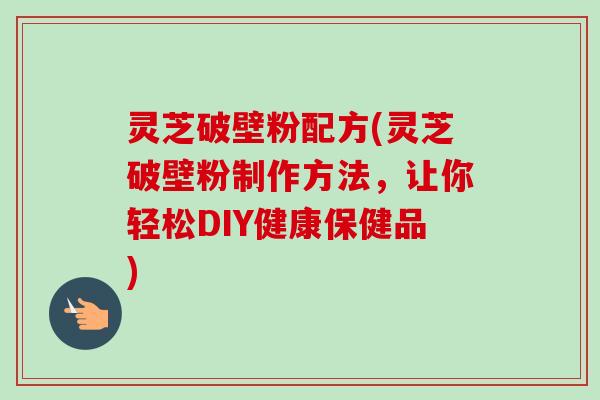 灵芝破壁粉配方(灵芝破壁粉制作方法,让你轻松DIY健康保健品) 灵芝破壁粉配方(灵芝破壁粉制作方法,让你轻松DIY健康保健品)