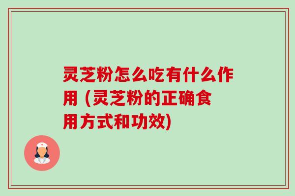 灵芝粉怎么吃有什么作用 (灵芝粉的正确食用方式和功效)