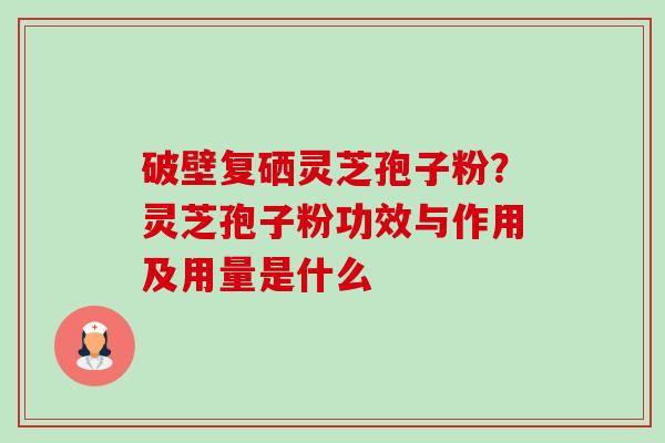 破壁复硒灵芝孢子粉？灵芝孢子粉功效与作用及用量是什么