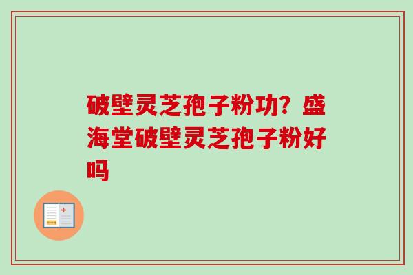 破壁灵芝孢子粉功?盛海堂破壁灵芝孢子粉好吗 破壁灵芝孢子粉功?盛海堂破壁灵芝孢子粉好吗