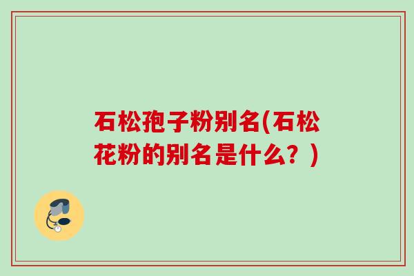 石松孢子粉别名(石松花粉的别名是什么?) 石松孢子粉别名(石松花粉的别名是什么?)