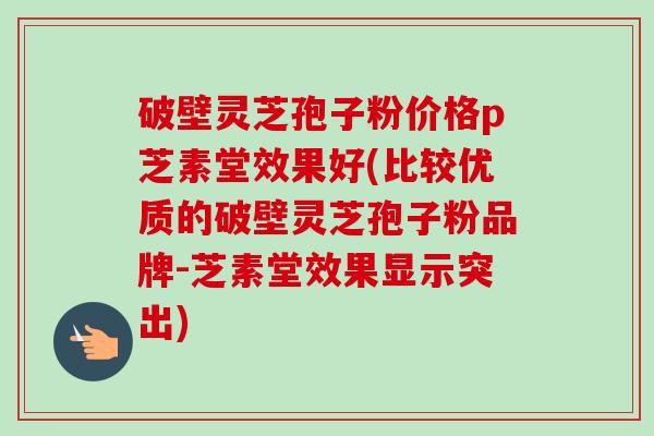破壁灵芝孢子粉价格p芝素堂效果好(比较优质的破壁灵芝孢子粉品牌-芝素堂效果显示突出) 破壁灵芝孢子粉价格p芝素堂效果好(比较优质的破壁灵芝孢子粉品牌-芝素堂效果显示突出)