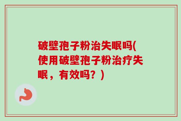 破壁孢子粉吗(使用破壁孢子粉,有效吗?) 破壁孢子粉吗(使用破壁孢子粉,有效吗?)