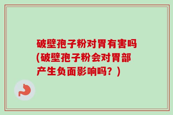 破壁孢子粉对胃有害吗(破壁孢子粉会对胃部产生负面影响吗?) 破壁孢子粉对胃有害吗(破壁孢子粉会对胃部产生负面影响吗?)
