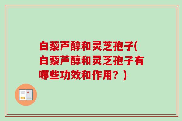 白藜芦醇和灵芝孢子(白藜芦醇和灵芝孢子有哪些功效和作用？)