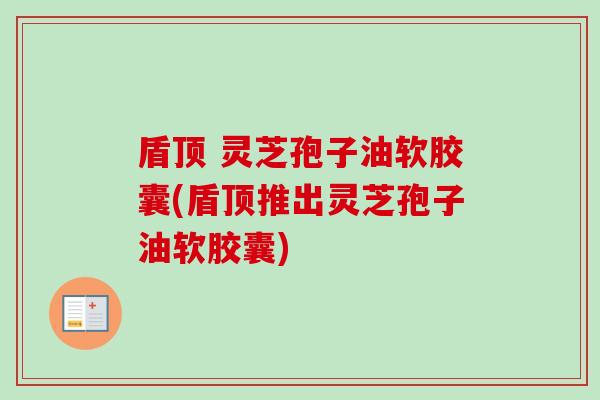 盾顶 灵芝孢子油软胶囊(盾顶推出灵芝孢子油软胶囊) 盾顶 灵芝孢子油软胶囊(盾顶推出灵芝孢子油软胶囊)
