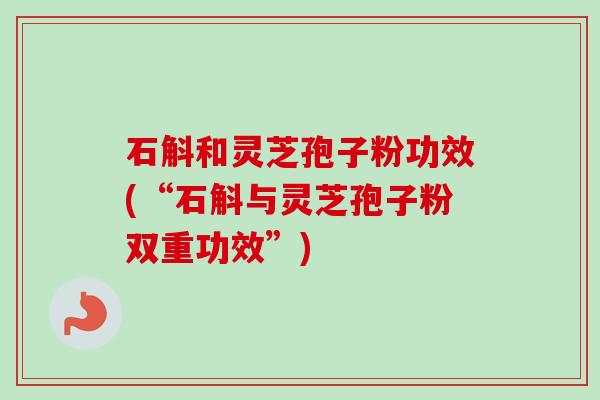 石斛和灵芝孢子粉功效(“石斛与灵芝孢子粉双重功效”) 石斛和灵芝孢子粉功效(“石斛与灵芝孢子粉双重功效”)