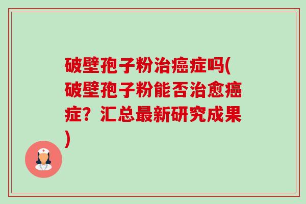 破壁孢子粉症吗(破壁孢子粉能否愈症？汇总新研究成果)
