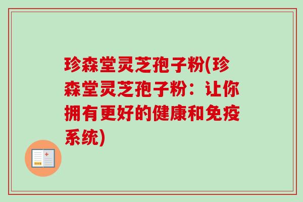 珍森堂灵芝孢子粉(珍森堂灵芝孢子粉：让你拥有更好的健康和免疫系统)