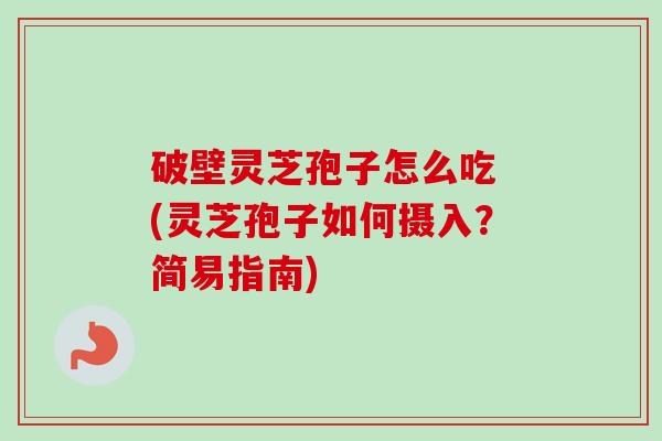 破壁灵芝孢子怎么吃 (灵芝孢子如何摄入?简易指南) 破壁灵芝孢子怎么吃 (灵芝孢子如何摄入?简易指南)