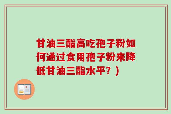 甘油三酯高吃孢子粉如何通过食用孢子粉来降低甘油三酯水平?) 甘油三酯高吃孢子粉如何通过食用孢子粉来降低甘油三酯水平?)