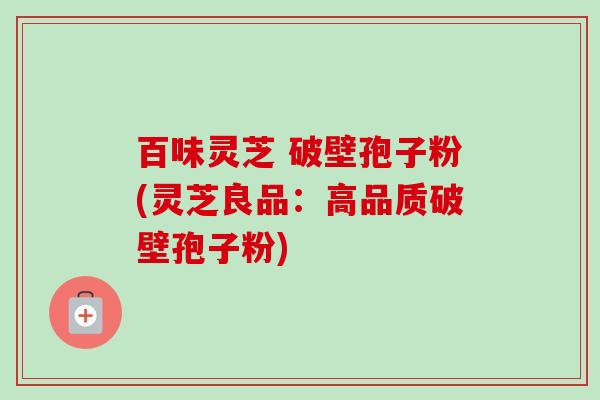 百味灵芝 破壁孢子粉(灵芝良品:高品质破壁孢子粉) 百味灵芝 破壁孢子粉(灵芝良品:高品质破壁孢子粉)