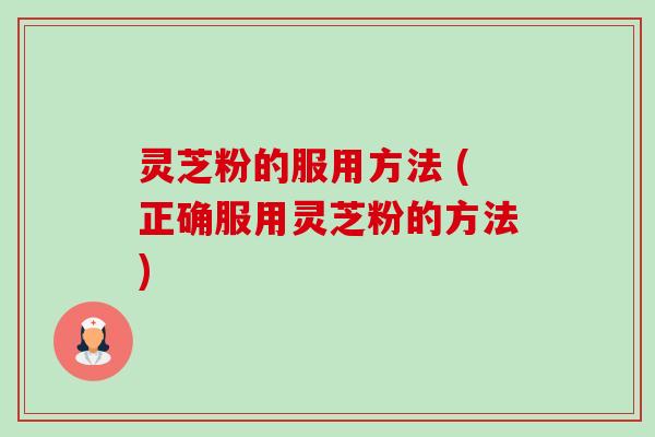 灵芝粉的服用方法 (正确服用灵芝粉的方法) 灵芝粉的服用方法 (正确服用灵芝粉的方法)