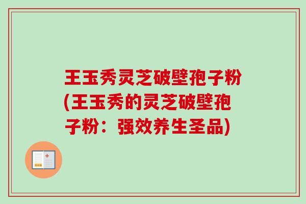 王玉秀灵芝破壁孢子粉(王玉秀的灵芝破壁孢子粉:强效养生圣品) 王玉秀灵芝破壁孢子粉(王玉秀的灵芝破壁孢子粉:强效养生圣品)