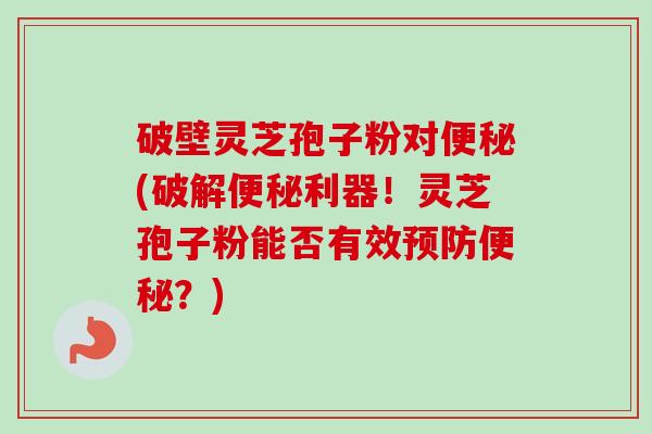 破壁灵芝孢子粉对(破解利器!灵芝孢子粉能否有效?) 破壁灵芝孢子粉对(破解利器!灵芝孢子粉能否有效?)