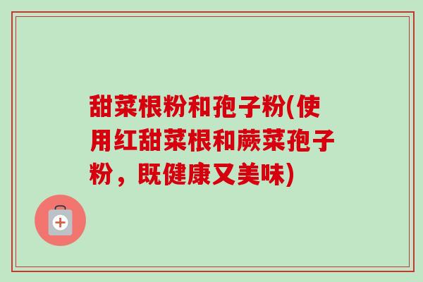 甜菜根粉和孢子粉(使用红甜菜根和蕨菜孢子粉，既健康又美味)