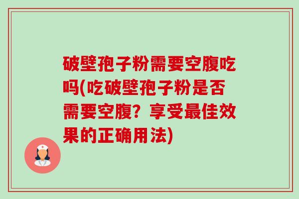 破壁孢子粉需要空腹吃吗(吃破壁孢子粉是否需要空腹?享受佳效果的正确用法) 破壁孢子粉需要空腹吃吗(吃破壁孢子粉是否需要空腹?享受佳效果的正确用法)