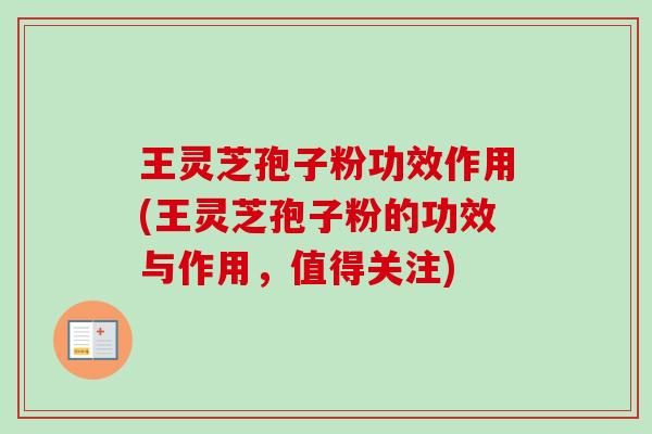 王灵芝孢子粉功效作用(王灵芝孢子粉的功效与作用，值得关注)
