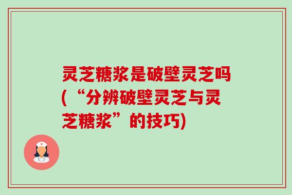 灵芝糖浆是破壁灵芝吗(“分辨破壁灵芝与灵芝糖浆”的技巧) 灵芝糖浆是破壁灵芝吗(“分辨破壁灵芝与灵芝糖浆”的技巧)