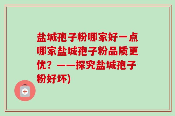盐城孢子粉哪家好一点哪家盐城孢子粉品质更优？——探究盐城孢子粉好坏)